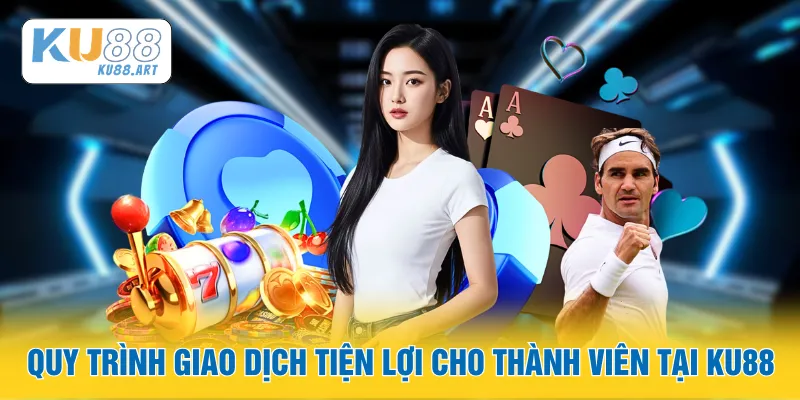Giới Thiệu 3 Quy trình giao dịch tiện lợi cho thành viên tại KU88