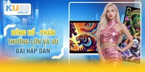 Rồng Hổ - Phần Thưởng Lớn Và Ưu Đãi Hấp Dẫn